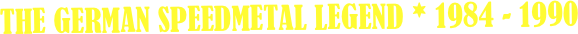 

THE German Speedmetal legend * 1984 - 1990